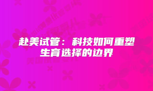赴美试管：科技如何重塑生育选择的边界