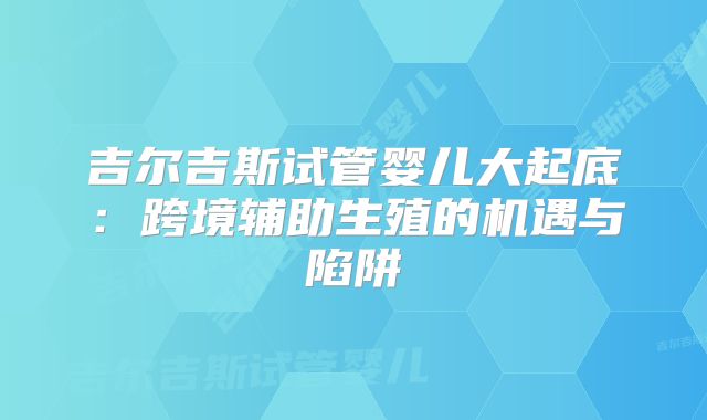 吉尔吉斯试管婴儿大起底：跨境辅助生殖的机遇与陷阱