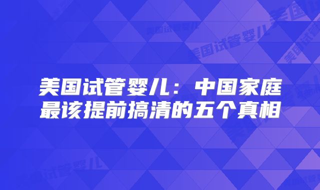 美国试管婴儿：中国家庭最该提前搞清的五个真相