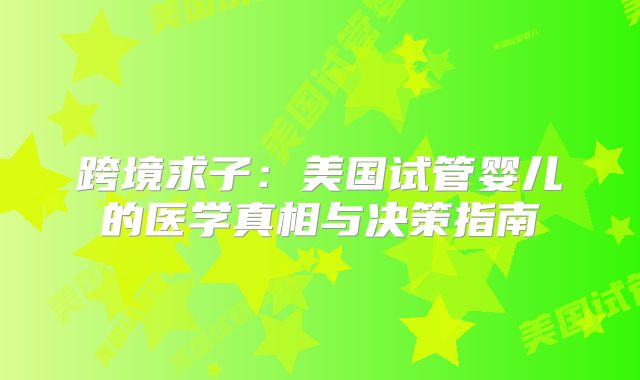 跨境求子：美国试管婴儿的医学真相与决策指南