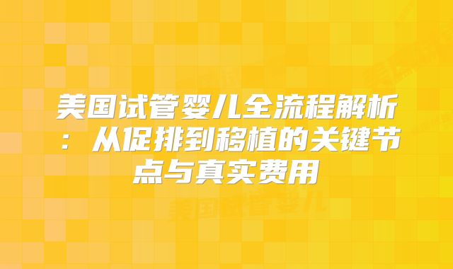 美国试管婴儿全流程解析：从促排到移植的关键节点与真实费用