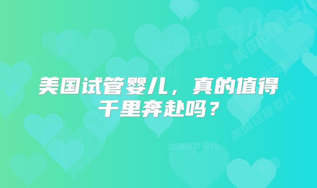 美国试管婴儿，真的值得千里奔赴吗？