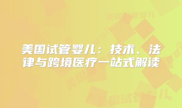 美国试管婴儿:技术、法律与跨境医疗一站式解读