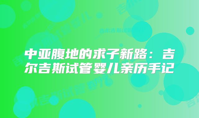 中亚腹地的求子新路：吉尔吉斯试管婴儿亲历手记