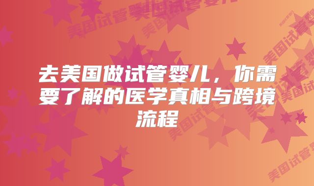 去美国做试管婴儿，你需要了解的医学真相与跨境流程