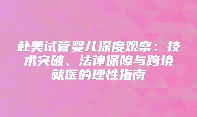 赴美试管婴儿深度观察：技术突破、法律保障与跨境就医的理性指南