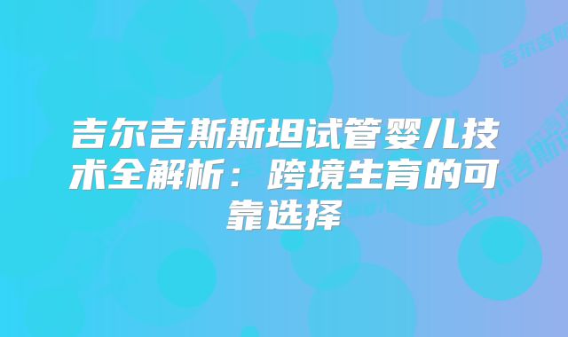 吉尔吉斯斯坦试管婴儿技术全解析：跨境生育的可靠选择