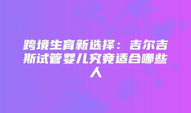 跨境生育新选择:吉尔吉斯试管婴儿究竟适合哪些人