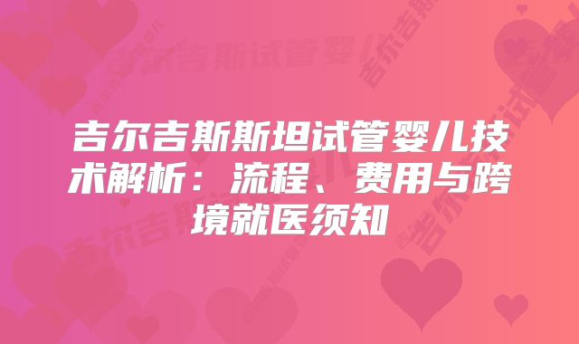 吉尔吉斯斯坦试管婴儿技术解析：流程、费用与跨境就医须知
