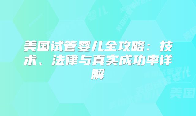 美国试管婴儿全攻略:技术、法律与真实成功率详解