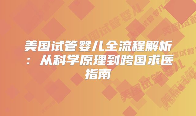 美国试管婴儿全流程解析：从科学原理到跨国求医指南