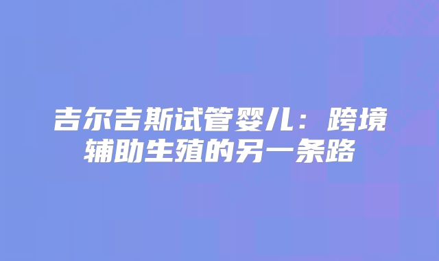 吉尔吉斯试管婴儿：跨境辅助生殖的另一条路