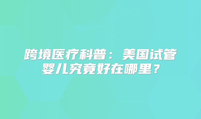 跨境医疗科普:美国试管婴儿究竟好在哪里?