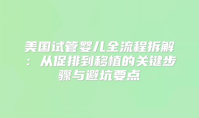 美国试管婴儿全流程拆解：从促排到移植的关键步骤与避坑要点