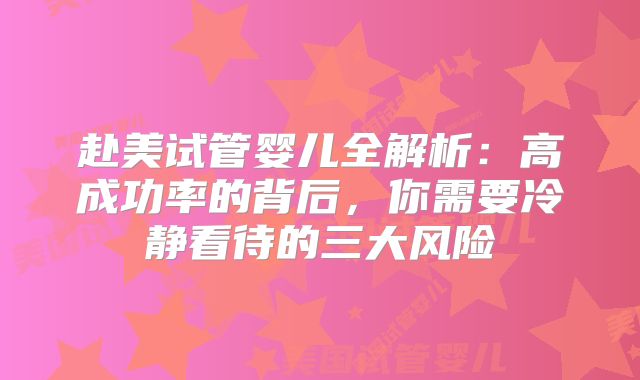 赴美试管婴儿全解析：高成功率的背后，你需要冷静看待的三大风险