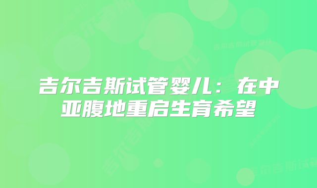 吉尔吉斯试管婴儿：在中亚腹地重启生育希望