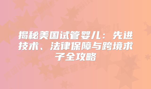 揭秘美国试管婴儿：先进技术、法律保障与跨境求子全攻略