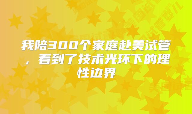 我陪300个家庭赴美试管，看到了技术光环下的理性边界