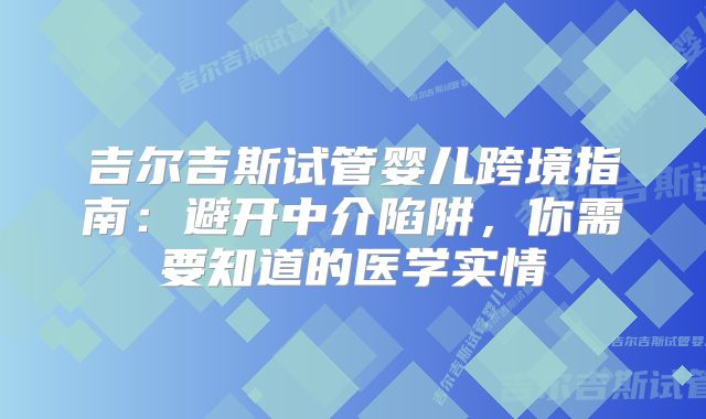 吉尔吉斯试管婴儿跨境指南：避开中介陷阱，你需要知道的医学实情