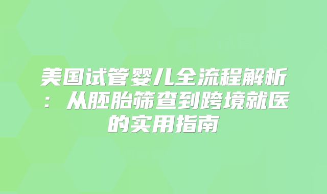 美国试管婴儿全流程解析：从胚胎筛查到跨境就医的实用指南