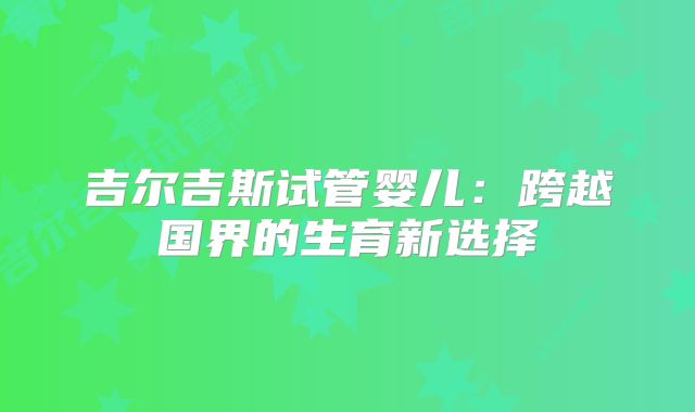吉尔吉斯试管婴儿:跨越国界的生育新选择