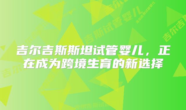 吉尔吉斯斯坦试管婴儿，正在成为跨境生育的新选择