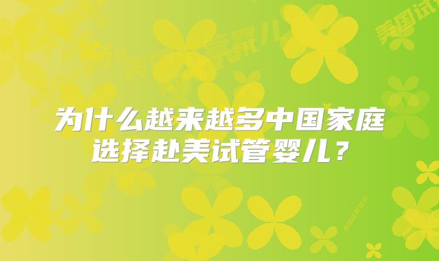 为什么越来越多中国家庭选择赴美试管婴儿?