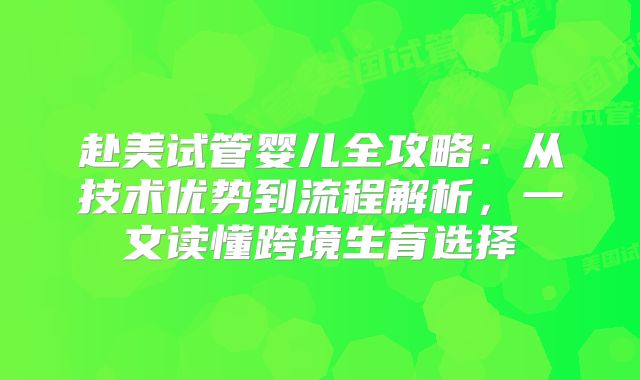 赴美试管婴儿全攻略：从技术优势到流程解析，一文读懂跨境生育选择