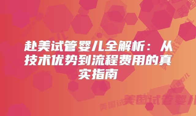 赴美试管婴儿全解析：从技术优势到流程费用的真实指南