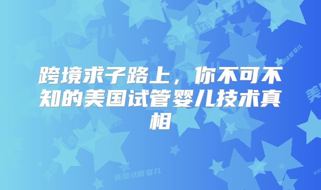 跨境求子路上，你不可不知的美国试管婴儿技术真相