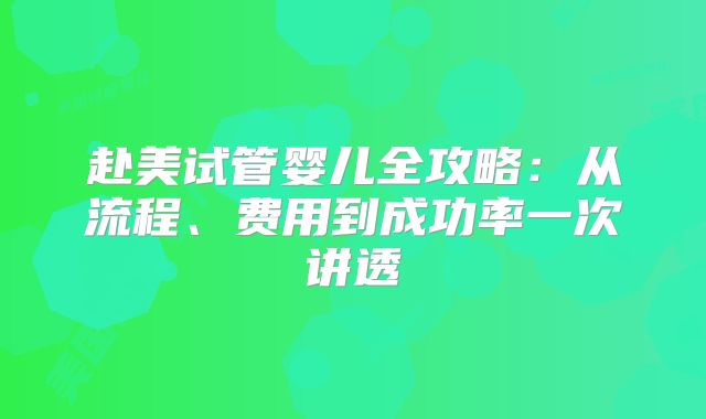赴美试管婴儿全攻略：从流程、费用到成功率一次讲透