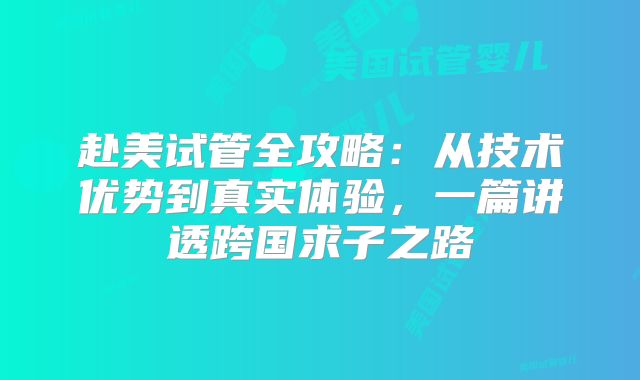 赴美试管全攻略：从技术优势到真实体验，一篇讲透跨国求子之路