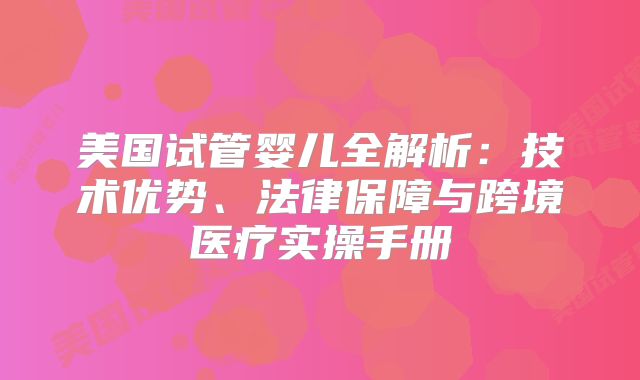 美国试管婴儿全解析：技术优势、法律保障与跨境医疗实操手册