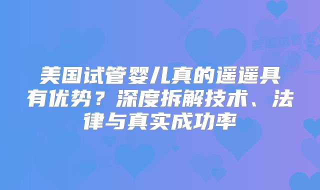 美国试管婴儿真的遥遥具有优势？深度拆解技术、法律与真实成功率