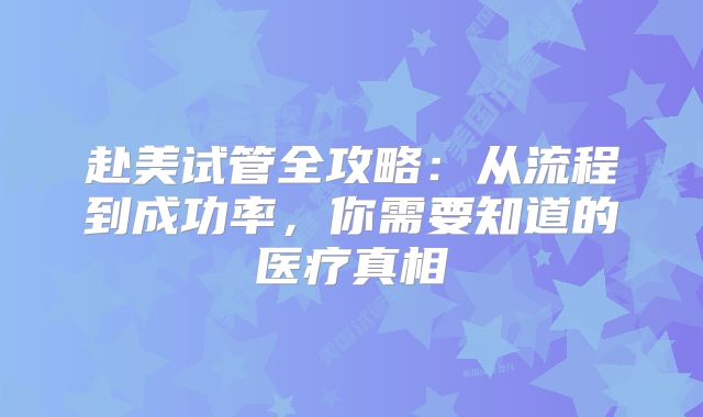 赴美试管全攻略：从流程到成功率，你需要知道的医疗真相