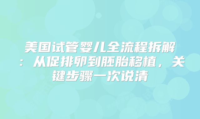 美国试管婴儿全流程拆解：从促排卵到胚胎移植，关键步骤一次说清