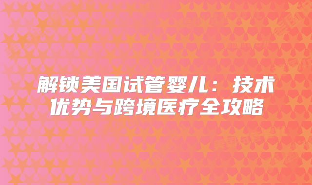 解锁美国试管婴儿：技术优势与跨境医疗全攻略