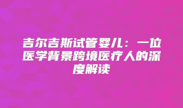 吉尔吉斯试管婴儿：一位医学背景跨境医疗人的深度解读