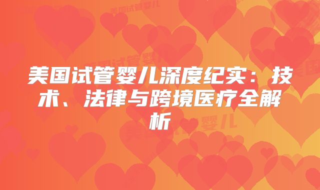 美国试管婴儿深度纪实：技术、法律与跨境医疗全解析
