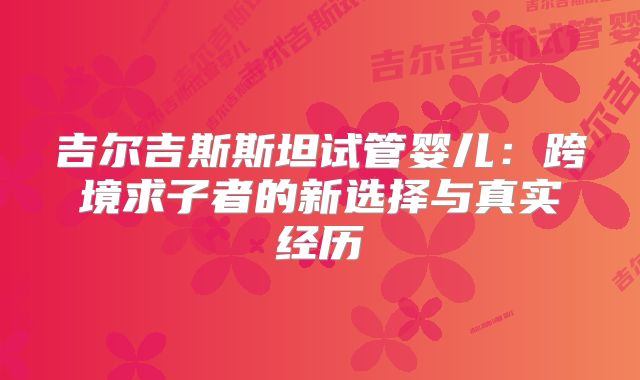吉尔吉斯斯坦试管婴儿：跨境求子者的新选择与真实经历