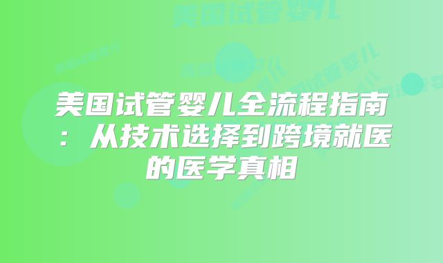 美国试管婴儿全流程指南：从技术选择到跨境就医的医学真相