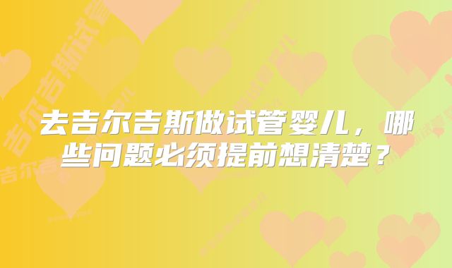 去吉尔吉斯做试管婴儿，哪些问题必须提前想清楚？