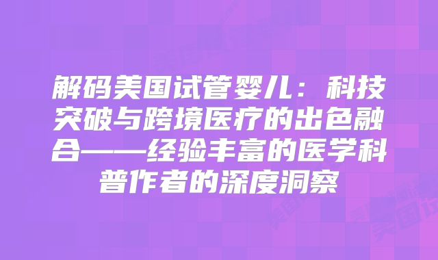 解码美国试管婴儿:科技突破与跨境医疗的出色融合——经验丰富的医学科普作者的深度洞察