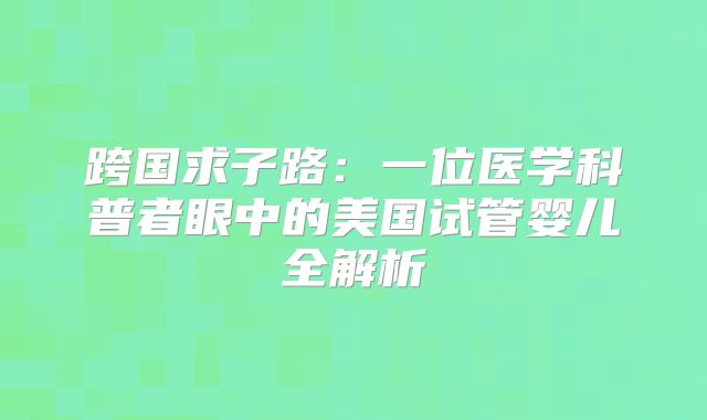 跨国求子路：一位医学科普者眼中的美国试管婴儿全解析