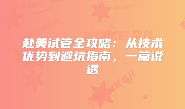 赴美试管全攻略：从技术优势到避坑指南，一篇说透