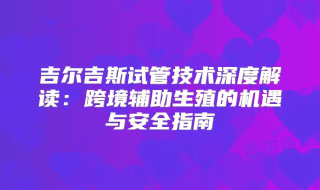 吉尔吉斯试管技术深度解读：跨境辅助生殖的机遇与安全指南