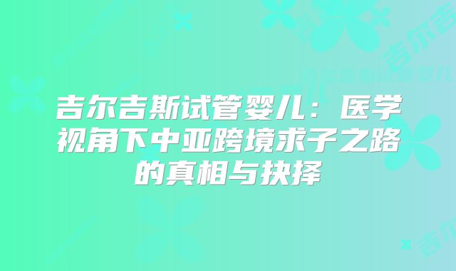 吉尔吉斯试管婴儿：医学视角下中亚跨境求子之路的真相与抉择