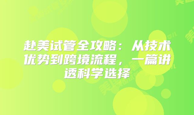 赴美试管全攻略:从技术优势到跨境流程,一篇讲透科学选择