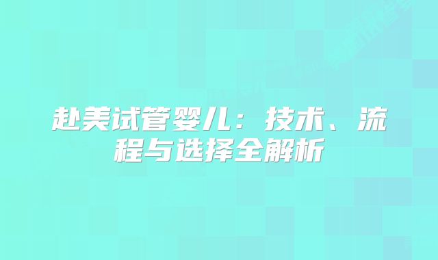 赴美试管婴儿：技术、流程与选择全解析