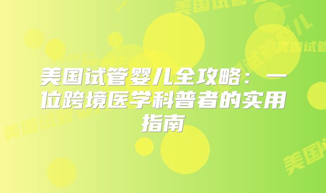 美国试管婴儿全攻略:一位跨境医学科普者的实用指南